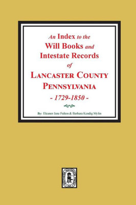 An Index To Will Books And Intestate Records Of Lancaster County, Pennsylvania, 1729-1850.