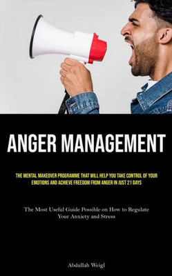 Anger Management: The Mental Makeover Programme That Will Help You Take Control Of Your Emotions And Achieve Freedom From Anger In Just 21 Days (The ... On How To Regulate Your Anxiety And Stress)
