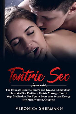 Tantric Sex: The Ultimate Guide to Tantra and Great & Mindful Sex: Illustrated Sex Positions, Tantric Massage, Tantric Yoga Meditation, Sex Tips to Boost your Sexual Energy (for Men, Women, Couples)