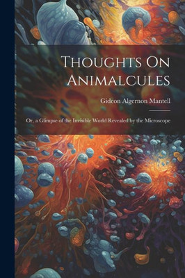 Thoughts On Animalcules: Or, A Glimpse Of The Invisible World Revealed By The Microscope