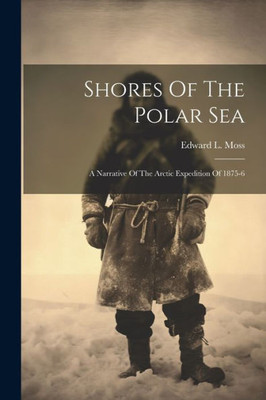 Shores Of The Polar Sea: A Narrative Of The Arctic Expedition Of 1875-6
