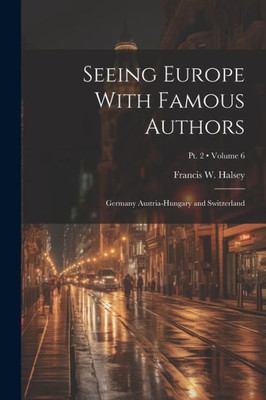 Seeing Europe With Famous Authors: Germany Austria-Hungary And Switzerland; Volume 6; Pt. 2