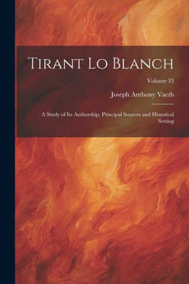 Tirant Lo Blanch: A Study Of Its Authorship, Principal Sources And Historical Setting; Volume 33