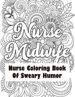 Nurse Midwife-Nurse Coloring Book of Sweary Humor: A Humorous Snarky & Unique Adult Coloring Book for Registered Nurses, Nurses Stress Relief and Mood ... & Nursing Students (Thank You Gifts)