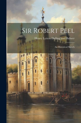 Sir Robert Peel: An Historical Sketch