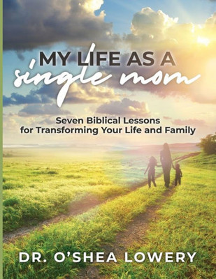 My Life As A Single Mom: Seven Biblical Lessons For Transforming Your Life And Family (The Strong & Courageous Single Moms)