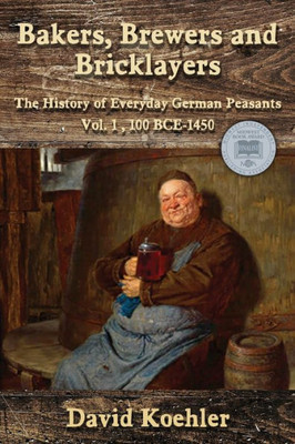 Bakers, Brewers And Bricklayers: The History Of Everyday German Peasants, Vol. 1, 100 Bce1450