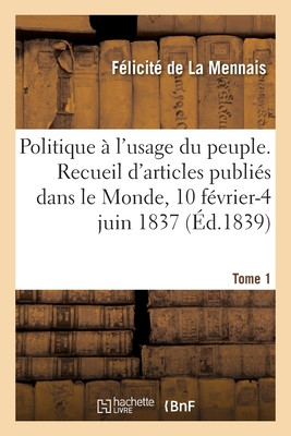 Politique À L'Usage Du Peuple. Recueil D'Articles Publiés Dans Le Monde, 10 Février-4 Juin 1837: Tome 1 (French Edition) Politique À L'Usage Du Peuple. Recueil D'Articles Publiés Dans Le Monde, 10 Février-4 Juin 1837: Tome 1 (French Edition)