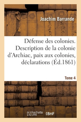 Défense Des Colonies. Tome 4. Description De La Colonie D'Archiac, Paix Aux Colonies, Déclarations (French Edition)