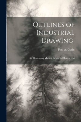 Outlines Of Industrial Drawing.: An Elementary Manual For The Self-Instruction