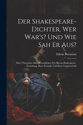 Der Shakespeare-Dichter, Wer War's? Und Wie Sah Er Aus?: Eine Überschau Alles Wesentlichen Der Bacon-Shakespeare-Forschung, Ihrer Freunde Und Ihrer Gegnerschaft