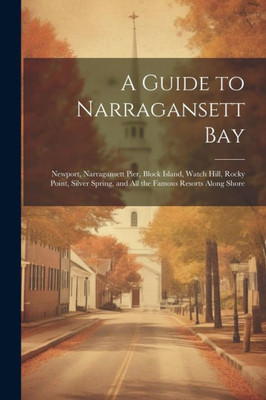 A Guide To Narragansett Bay: Newport, Narragansett Pier, Block Island, Watch Hill, Rocky Point, Silver Spring, And All The Famous Resorts Along Shore