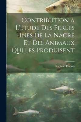 Contribution A L'Étude Des Perles Fines De La Nacre Et Des Animaux Qui Les Produisent (French Edition)