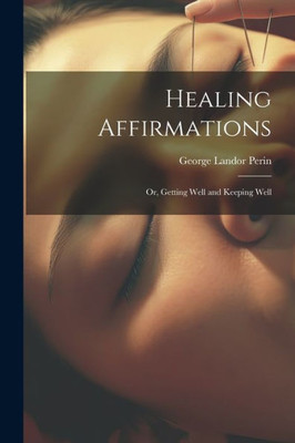 Healing Affirmations; Or, Getting Well And Keeping Well