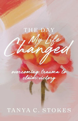 The Day My Life Changed: Overcoming Trauma To Claim Victory