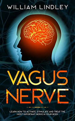 VAGUS NERVE: Learn How to Activate, Stimulate and Treat The Most Important Nerve in Your Body