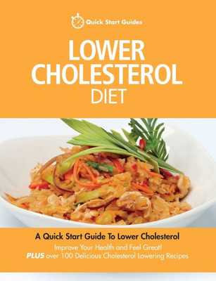 Lower Cholesterol Diet: A Quick Start Guide To Lowering Your Cholesterol, Improving Your Health And Feeling Great. Plus Over 100 Delicious Cholesterol Lowering Recipes