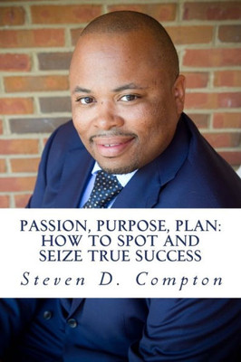 Passion, Purpose, Plan How To Spot And Seize True Success: Passion, Purpose, Plan How To Spot And Seize True Success