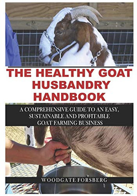 THE HEALTHY GOAT HUSBANDRY HANDBOOK: A Comprehensive Guide to an Easy, Sustainable and Profitable Goat Farming Business
