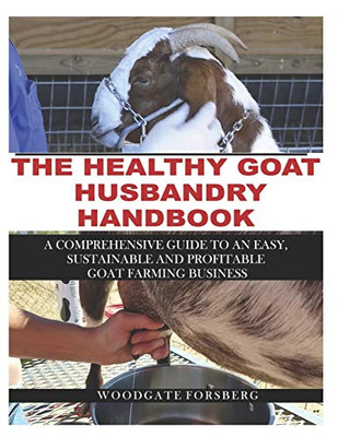 THE HEALTHY GOAT HUSBANDRY HANDBOOK: A Comprehensive Guide to an Easy, Sustainable and Profitable Goat Farming Business