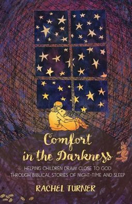 Comfort In The Darkness: Helping Children Draw Close To God Through Biblical Stories Of Night-Time And Sleep