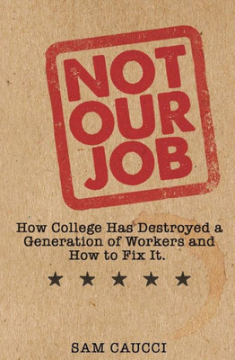 Not Our Job: How College Has Destroyed A Generation Of Workers And How To Fix It