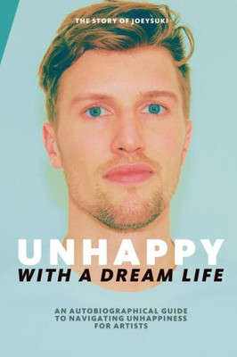 Unhappy With A Dream Life: An Autobiographical Guide To Navigating Unhappiness For Artists