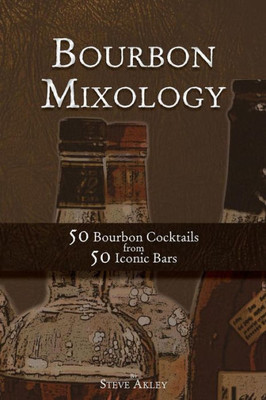 Bourbon Mixology: 50 Bourbon Cocktails From 50 Iconic Bars