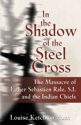 In The Shadow Of The Steel Cross: The Massacre Of Father Sebastién Râle, S.J. And The Indian Chiefs - Special Edition