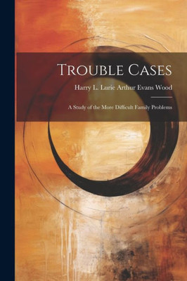 Trouble Cases: A Study Of The More Difficult Family Problems