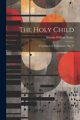 The Holy Child: A Cantata For Christmastide: Op. 37