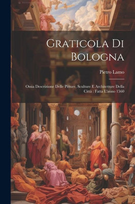 Graticola Di Bologna: Ossia Descrizione Delle Pitture, Sculture E Architetture Della Città Fatta L'Anno 1560 (Italian Edition)
