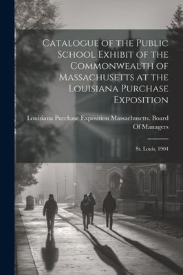 Catalogue Of The Public School Exhibit Of The Commonwealth Of Massachusetts At The Louisiana Purchase Exposition: St. Louis, 1904