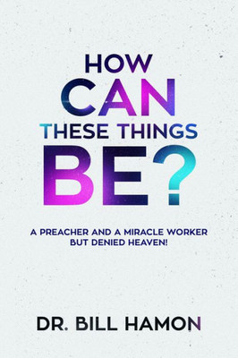 How Can These Things Be?: A Preacher And A Miracle Worker But Denied Heaven!