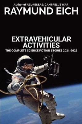 Extravehicular Activities: The Complete Science Fiction Stories 2021-2022 (The Complete Science Fiction Stories Of Raymund Eich)