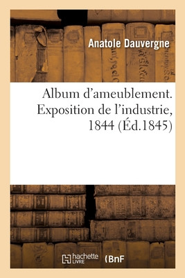 Album D'Ameublement. Exposition De L'Industrie, 1844 (French Edition)