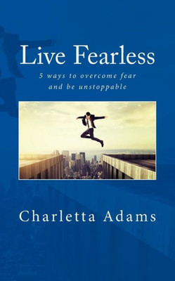 Live Fearless: 5 Ways To Overcome Fear And Be Unstoppable