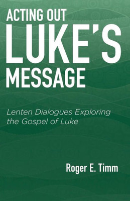 Acting Out Luke's Message: Lenten Dialogues Exploring The Gospel Of Luke