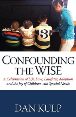 Confounding The Wise: A Celebration Of Life, Love, Laughter, Adoption And The Joy Of Children With Special Needs