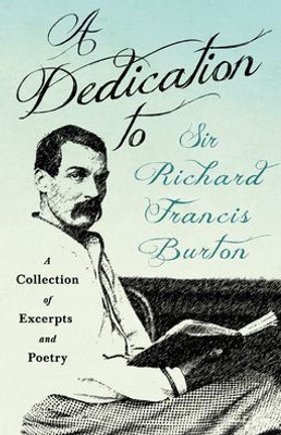 A Dedication To Sir Richard Francis Burton: A Collection Of Excerpts And Poetry