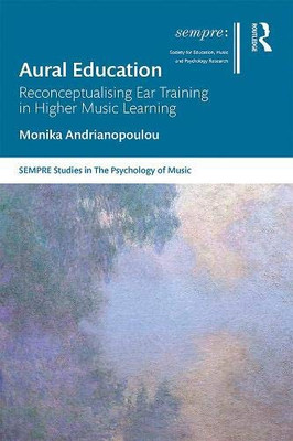 Aural Education: Reconceptualising Ear Training in Higher Music Learning (SEMPRE Studies in The Psychology of Music) Aural Education: Reconceptualising Ear Training in Higher Music Learning (SEMPRE Studies in The Psychology of Music)