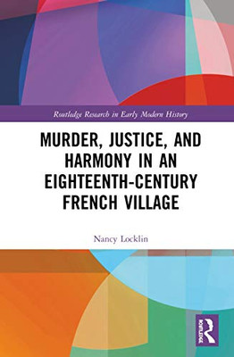 Murder, Justice, and Harmony in an Eighteenth-Century French Village (Routledge Research in Early Modern History)