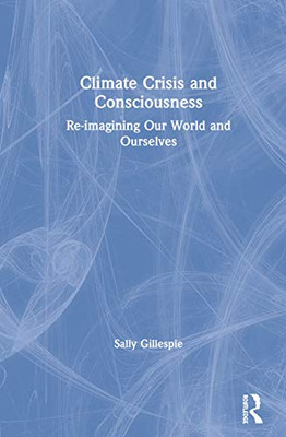 Climate Crisis and Consciousness: Re-imagining Our World and Ourselves