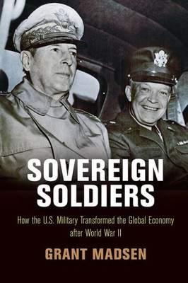 Sovereign Soldiers: How The U.S. Military Transformed The Global Economy After World War Ii (American Business, Politics, And Society)