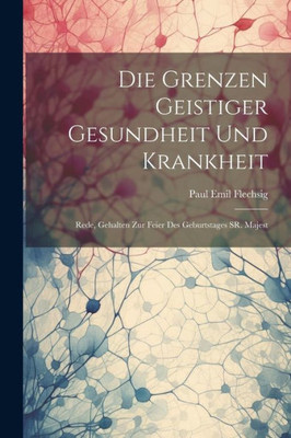 Die Grenzen Geistiger Gesundheit Und Krankheit: Rede, Gehalten Zur Feier Des Geburtstages Sr. Majest