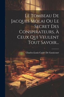Le Tombeau De Jacques Molai Ou Le Secret Des Conspirateurs, À Ceux Qui Veulent Tout Savoir... (French Edition)