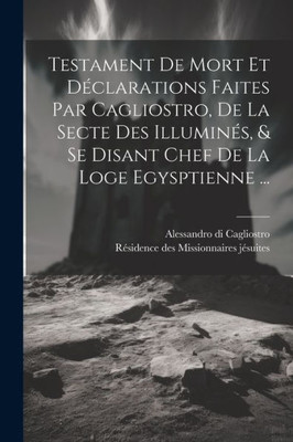 Testament De Mort Et Déclarations Faites Par Cagliostro, De La Secte Des Illuminés, & Se Disant Chef De La Loge Egysptienne ... (French Edition)