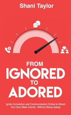 From Ignored To Adored: Ignite Connection And Communication Online To Attract Your Soul Mate Clients...Without Being Salesy