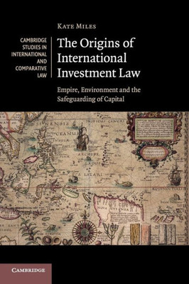 The Origins Of International Investment Law (Cambridge Studies In International And Comparative Law, Series Number 99)