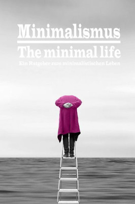 Minimalismus - The Minimal Life | Ein Ratgeber Zum Minimalistischen Leben: Neuer Trend Oder Der Weg Zu Mehr Leichtigkeit, Ordnung, Glück Und ... Inklusive Bonus-Checkliste (German Edition)